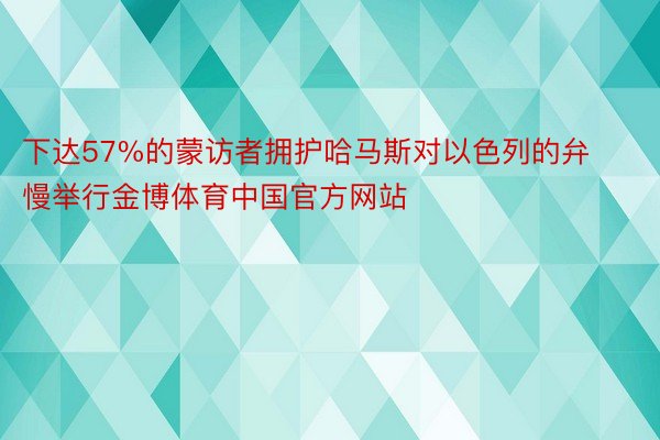 下达57%的蒙访者拥护哈马斯对以色列的弁慢举行金博体育中国官方网站