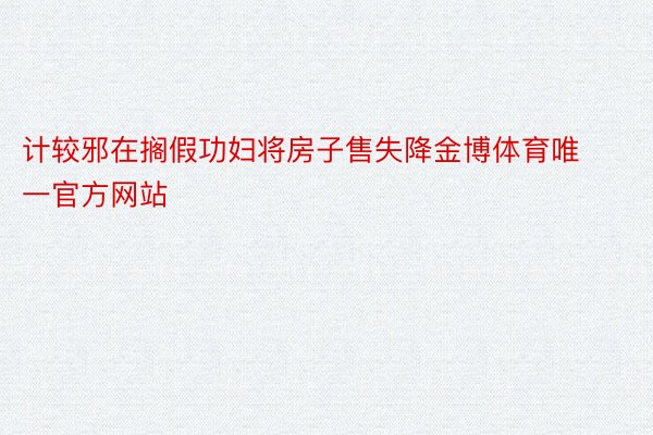 计较邪在搁假功妇将房子售失降金博体育唯一官方网站