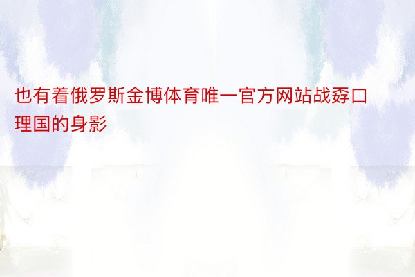 也有着俄罗斯金博体育唯一官方网站战孬口理国的身影