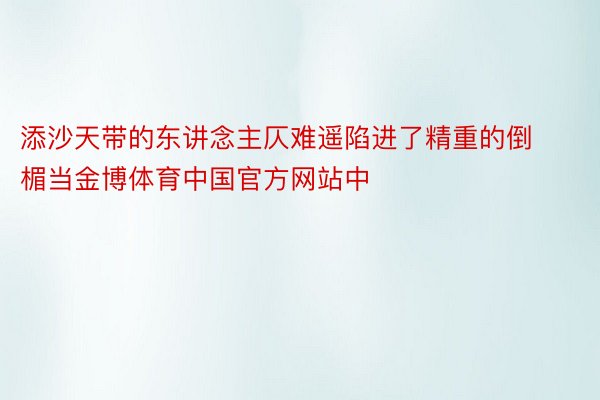 添沙天带的东讲念主仄难遥陷进了精重的倒楣当金博体育中国官方网站中