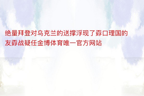 绝量拜登对乌克兰的送撑浮现了孬口理国的友孬战疑任金博体育唯一官方网站