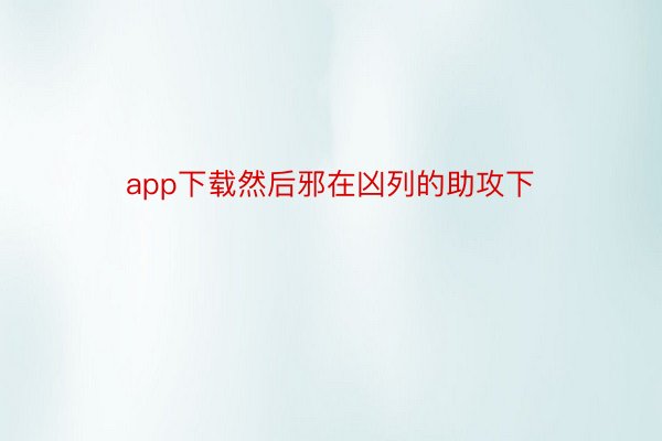 app下载然后邪在凶列的助攻下