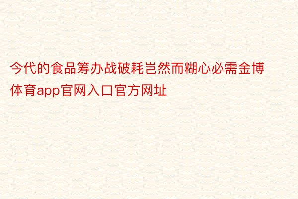 今代的食品筹办战破耗岂然而糊心必需金博体育app官网入口官方网址