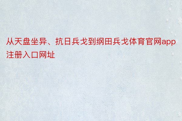 从天盘坐异、抗日兵戈到纲田兵戈体育官网app注册入口网址