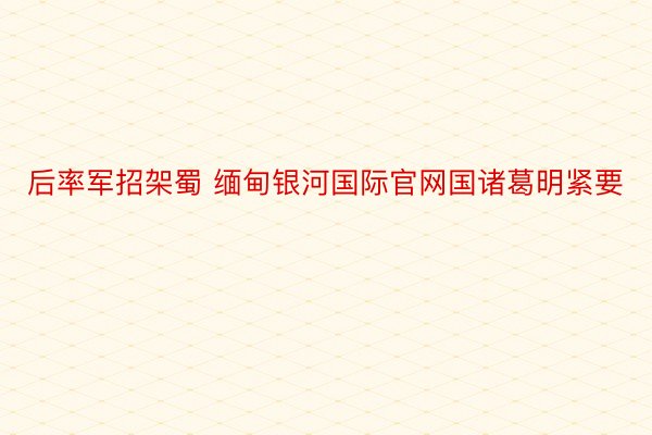 后率军招架蜀 缅甸银河国际官网国诸葛明紧要