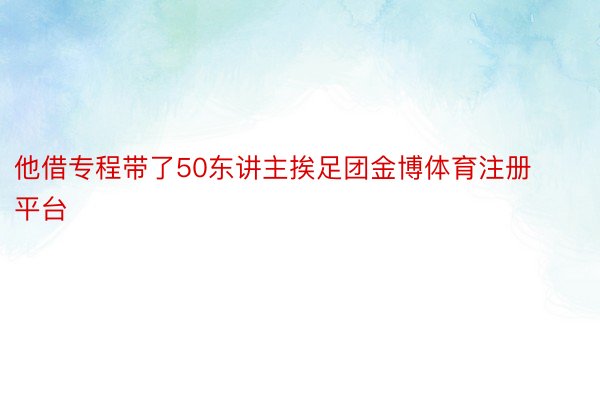 他借专程带了50东讲主挨足团金博体育注册平台