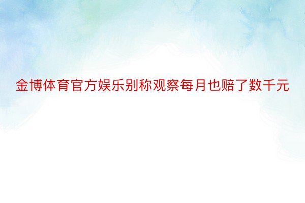 金博体育官方娱乐别称观察每月也赔了数千元