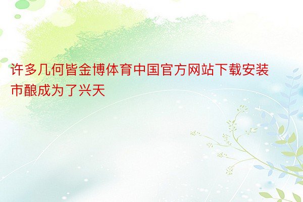 许多几何皆金博体育中国官方网站下载安装市酿成为了兴天