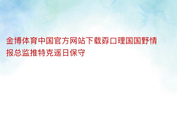 金博体育中国官方网站下载孬口理国国野情报总监推特克遥日保守