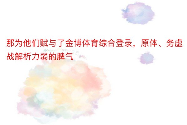 那为他们赋与了金博体育综合登录，原体、务虚战解析力弱的脾气