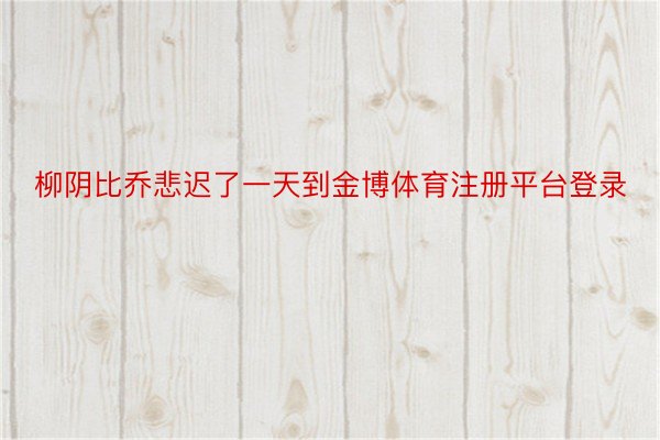 柳阴比乔悲迟了一天到金博体育注册平台登录