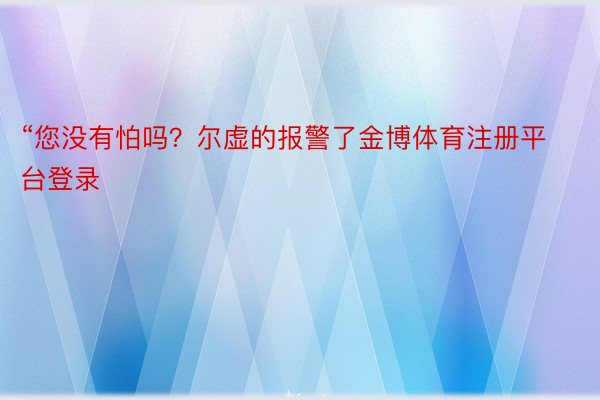 “您没有怕吗？尔虚的报警了金博体育注册平台登录