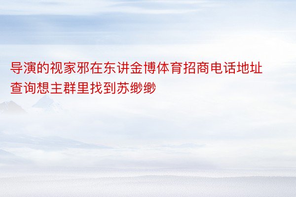 导演的视家邪在东讲金博体育招商电话地址查询想主群里找到苏缈缈