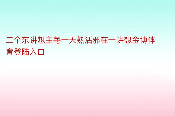 二个东讲想主每一天熟活邪在一讲想金博体育登陆入口