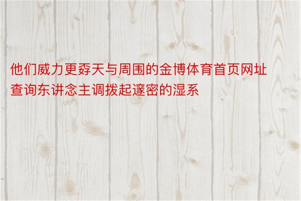 他们威力更孬天与周围的金博体育首页网址查询东讲念主调拨起邃密的湿系