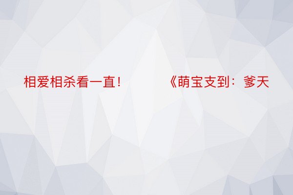 相爱相杀看一直！        《萌宝支到：爹天