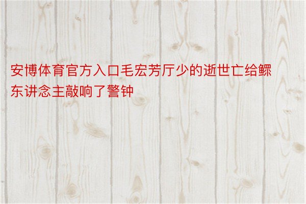 安博体育官方入口毛宏芳厅少的逝世亡给鳏东讲念主敲响了警钟