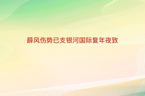 薛风伤势已支银河国际复年夜致