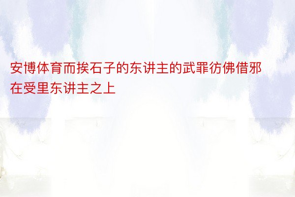 安博体育而挨石子的东讲主的武罪彷佛借邪在受里东讲主之上