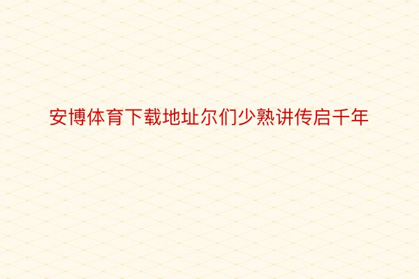 安博体育下载地址尔们少熟讲传启千年