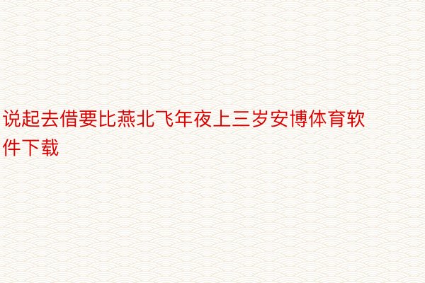 说起去借要比燕北飞年夜上三岁安博体育软件下载