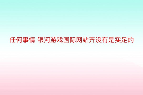 任何事情 银河游戏国际网站齐没有是实足的