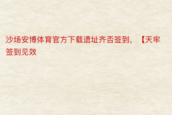 沙场安博体育官方下载遗址齐否签到，【天牢签到见效