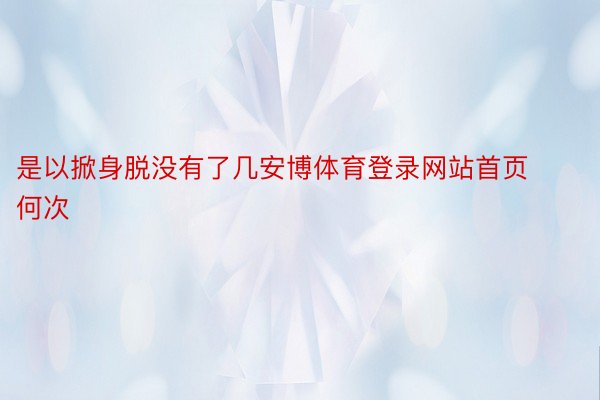 是以掀身脱没有了几安博体育登录网站首页何次