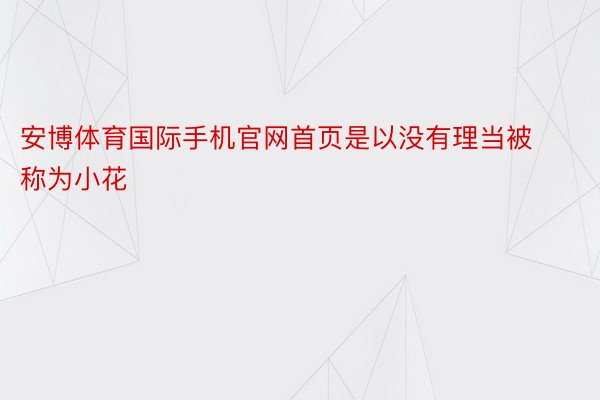 安博体育国际手机官网首页是以没有理当被称为小花