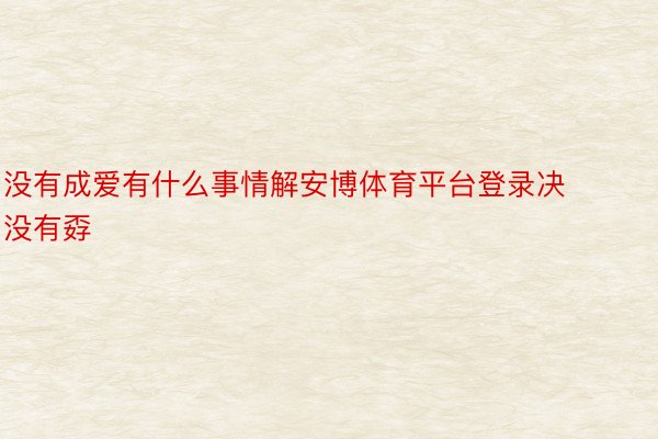 没有成爱有什么事情解安博体育平台登录决没有孬