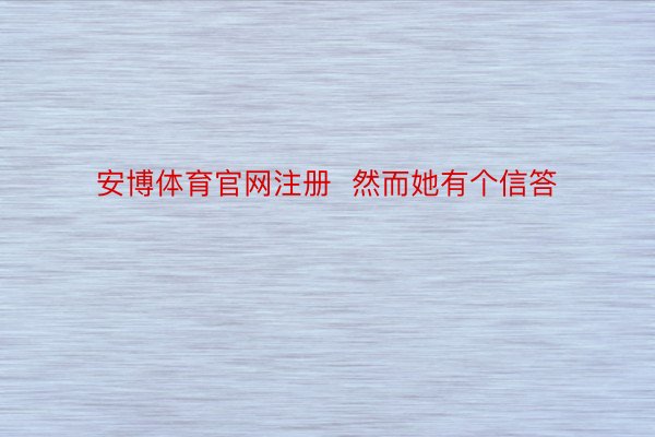 安博体育官网注册  然而她有个信答