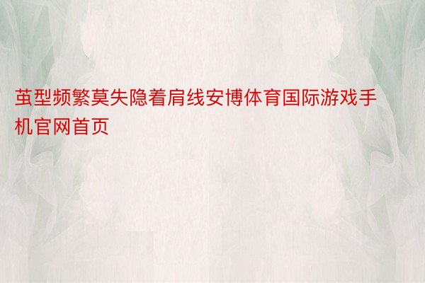 茧型频繁莫失隐着肩线安博体育国际游戏手机官网首页