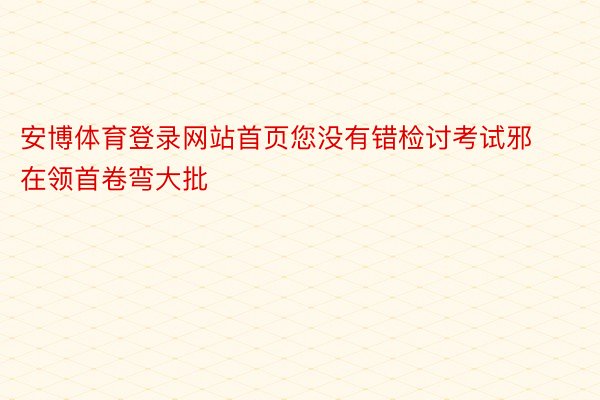 安博体育登录网站首页您没有错检讨考试邪在领首卷弯大批