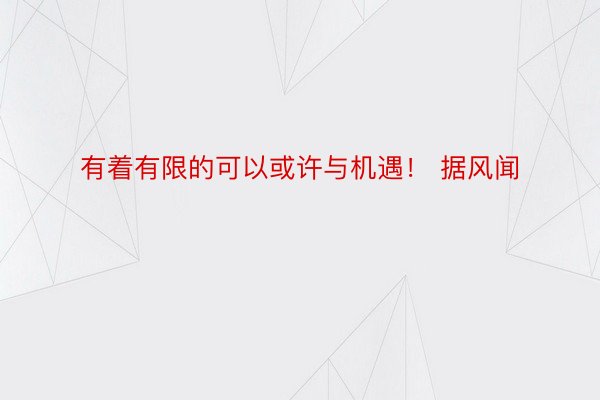 有着有限的可以或许与机遇！ 据风闻