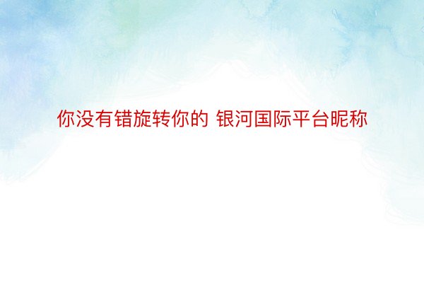 你没有错旋转你的 银河国际平台昵称