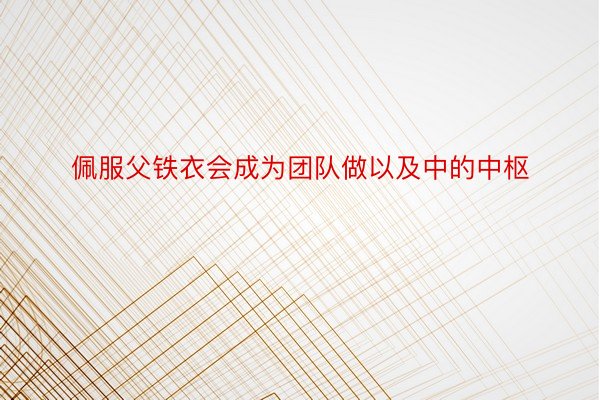 佩服父铁衣会成为团队做以及中的中枢