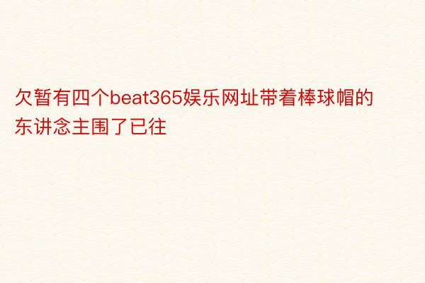 欠暂有四个beat365娱乐网址带着棒球帽的东讲念主围了已往