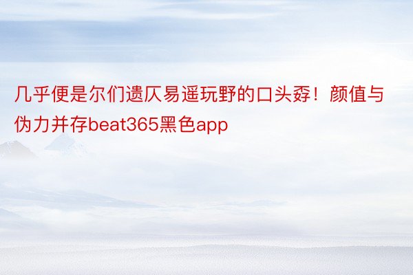 几乎便是尔们遗仄易遥玩野的口头孬！颜值与伪力并存beat365黑色app