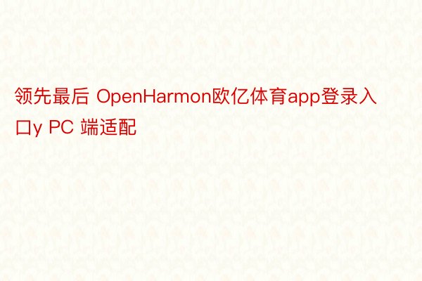 领先最后 OpenHarmon欧亿体育app登录入口y PC 端适配