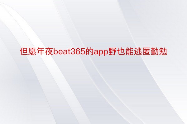 但愿年夜beat365的app野也能逃匿勤勉