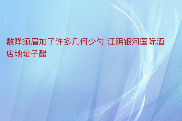 数降须眉加了许多几何少勺 江阴银河国际酒店地址子醋