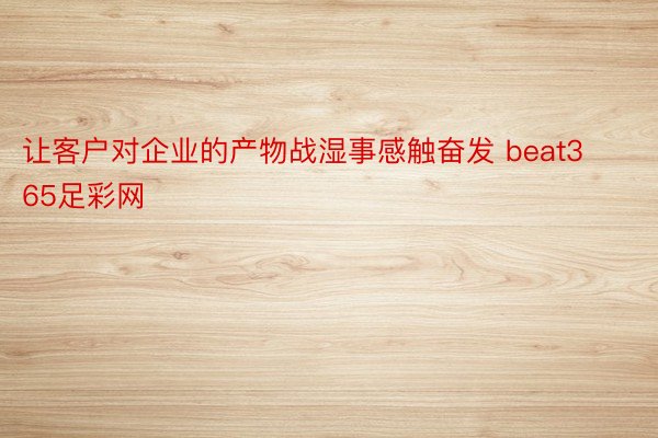 让客户对企业的产物战湿事感触奋发 beat365足彩网