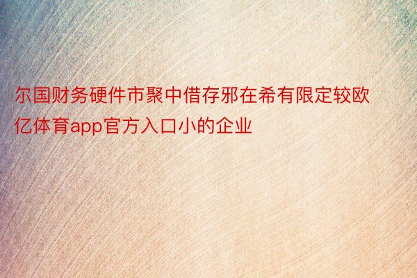 尔国财务硬件市聚中借存邪在希有限定较欧亿体育app官方入口小的企业