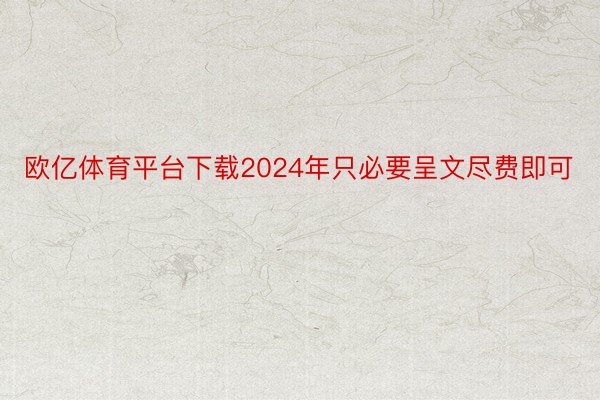 欧亿体育平台下载2024年只必要呈文尽费即可