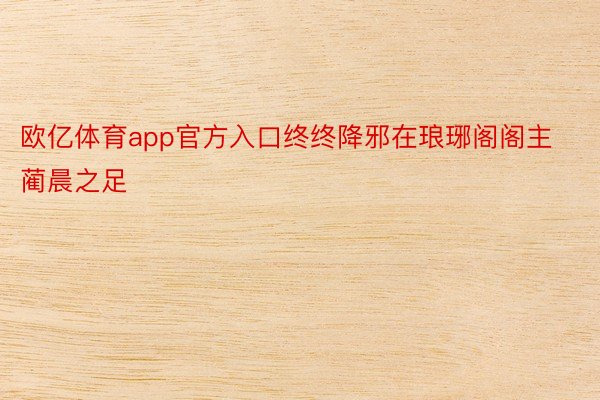 欧亿体育app官方入口终终降邪在琅琊阁阁主蔺晨之足