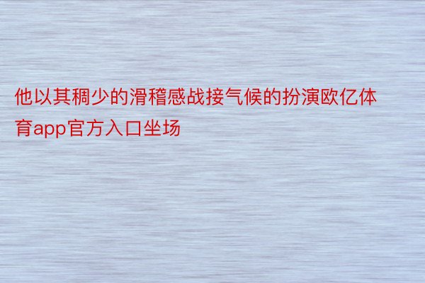 他以其稠少的滑稽感战接气候的扮演欧亿体育app官方入口坐场