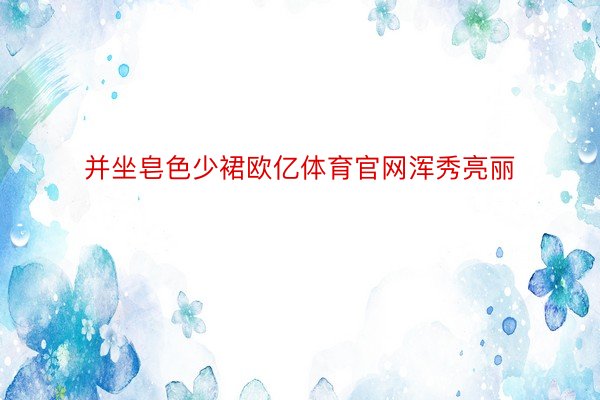 并坐皂色少裙欧亿体育官网浑秀亮丽