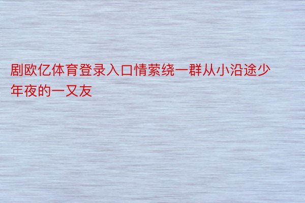 剧欧亿体育登录入口情萦绕一群从小沿途少年夜的一又友