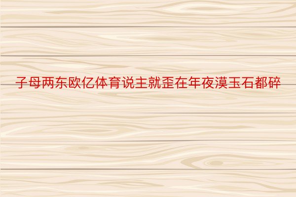 子母两东欧亿体育说主就歪在年夜漠玉石都碎