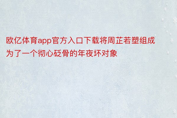 欧亿体育app官方入口下载将周芷若塑组成为了一个彻心砭骨的年夜坏对象